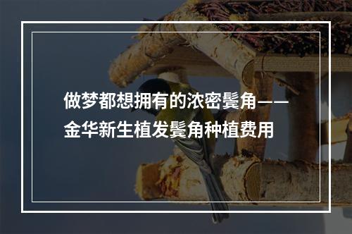 做梦都想拥有的浓密鬓角——金华新生植发鬓角种植费用