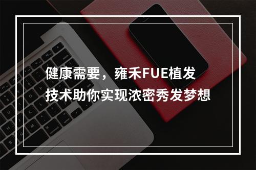 健康需要，雍禾FUE植发技术助你实现浓密秀发梦想