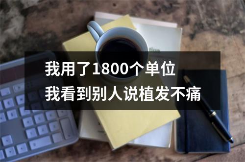 我用了1800个单位我看到别人说植发不痛