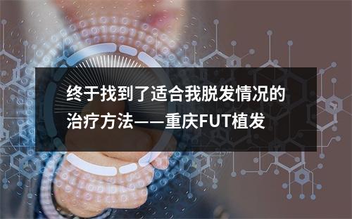 终于找到了适合我脱发情况的治疗方法——重庆FUT植发