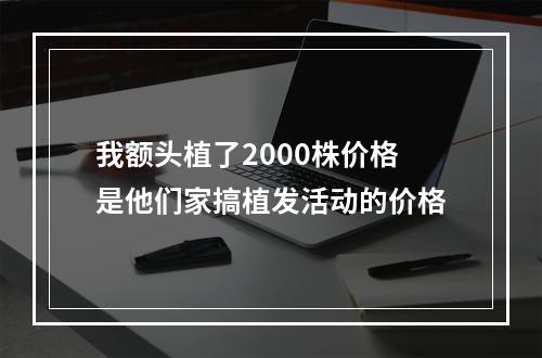 我额头植了2000株价格是他们家搞植发活动的价格