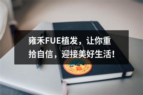 雍禾FUE植发，让你重拾自信，迎接美好生活！