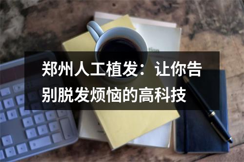 郑州人工植发：让你告别脱发烦恼的高科技