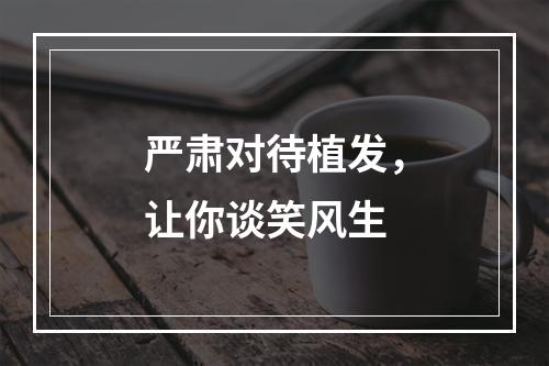 严肃对待植发，让你谈笑风生