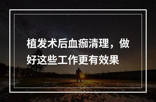 植发术后血痂清理，做好这些工作更有效果