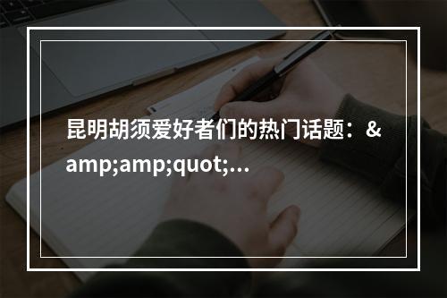 昆明胡须爱好者们的热门话题：&amp;quot;怎样正确地种植胡须？&amp;quot;