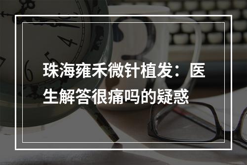 珠海雍禾微针植发：医生解答很痛吗的疑惑