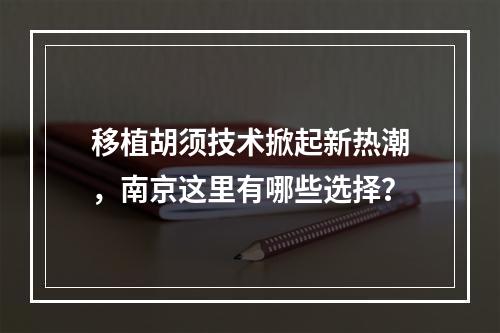 移植胡须技术掀起新热潮，南京这里有哪些选择？