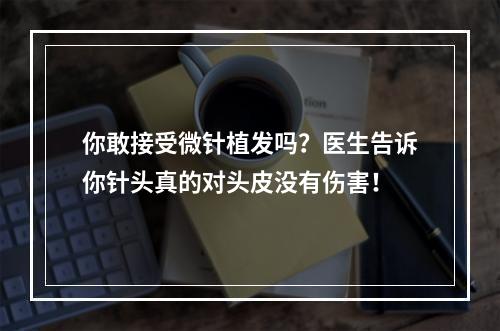 你敢接受微针植发吗？医生告诉你针头真的对头皮没有伤害！