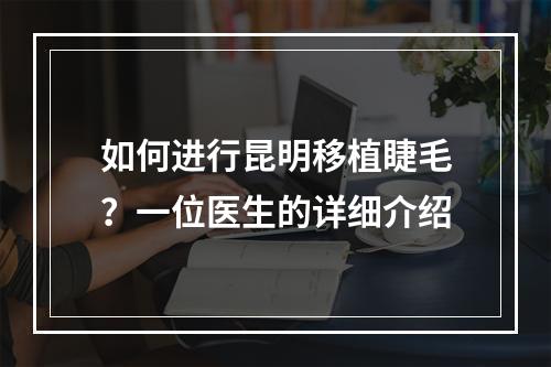 如何进行昆明移植睫毛？一位医生的详细介绍