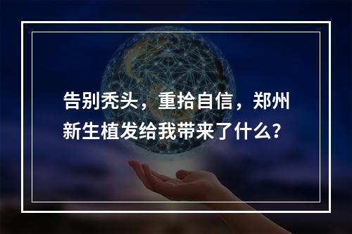 告别秃头，重拾自信，郑州新生植发给我带来了什么？