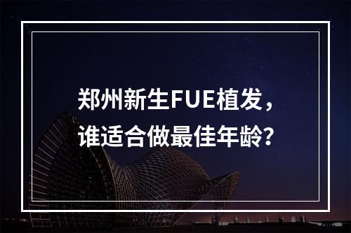 郑州新生FUE植发，谁适合做最佳年龄？