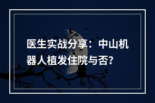 医生实战分享：中山机器人植发住院与否？