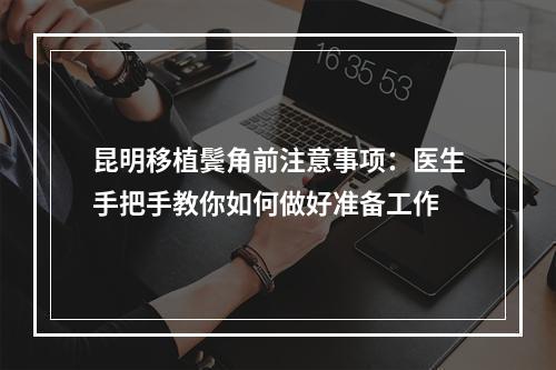 昆明移植鬓角前注意事项：医生手把手教你如何做好准备工作