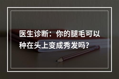 医生诊断：你的腿毛可以种在头上变成秀发吗？