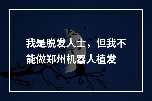 我是脱发人士，但我不能做郑州机器人植发