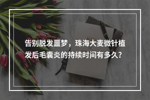 告别脱发噩梦，珠海大麦微针植发后毛囊炎的持续时间有多久？