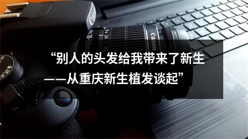 “别人的头发给我带来了新生——从重庆新生植发谈起”