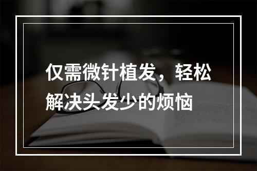 仅需微针植发，轻松解决头发少的烦恼