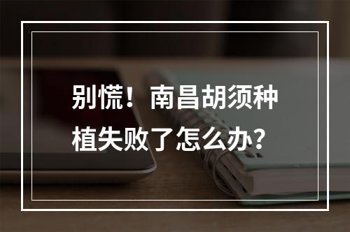 别慌！南昌胡须种植失败了怎么办？