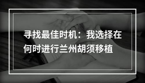 寻找最佳时机：我选择在何时进行兰州胡须移植