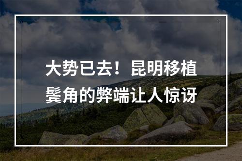 大势已去！昆明移植鬓角的弊端让人惊讶