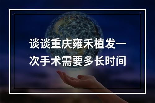 谈谈重庆雍禾植发一次手术需要多长时间