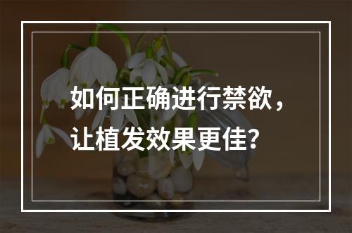 如何正确进行禁欲，让植发效果更佳？