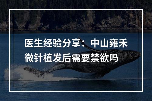 医生经验分享：中山雍禾微针植发后需要禁欲吗