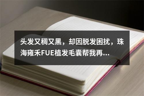 头发又稠又黑，却因脱发困扰，珠海雍禾FUE植发毛囊帮我再次拥有浓密秀发