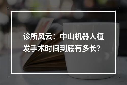 诊所风云：中山机器人植发手术时间到底有多长？