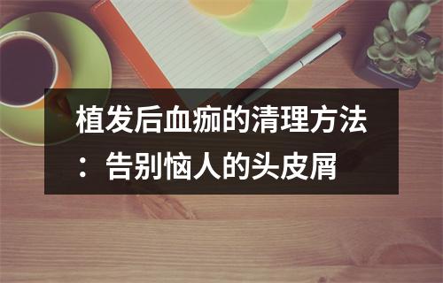 植发后血痂的清理方法：告别恼人的头皮屑