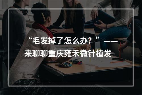 “毛发掉了怎么办？”——来聊聊重庆雍禾微针植发