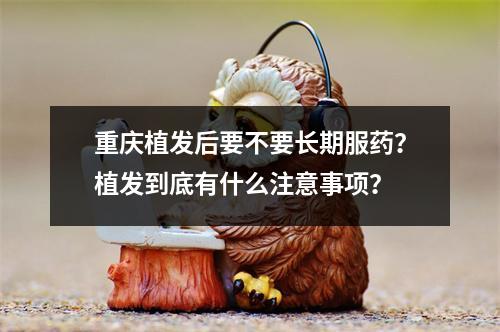 重庆植发后要不要长期服药？植发到底有什么注意事项？