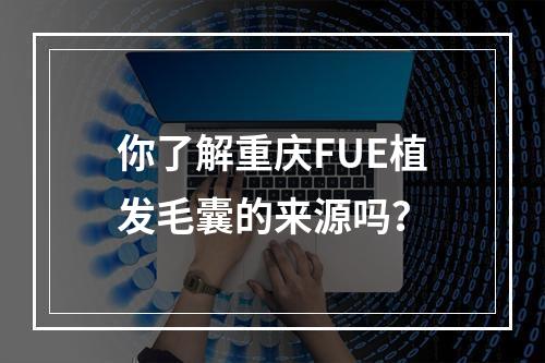 你了解重庆FUE植发毛囊的来源吗？