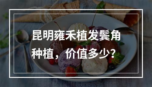 昆明雍禾植发鬓角种植，价值多少？