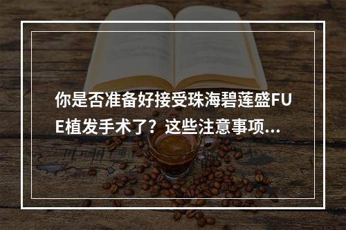 你是否准备好接受珠海碧莲盛FUE植发手术了？这些注意事项必须要知道！