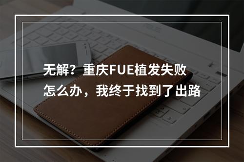 无解？重庆FUE植发失败怎么办，我终于找到了出路