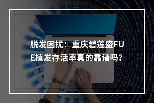 脱发困扰：重庆碧莲盛FUE植发存活率真的靠谱吗？