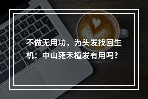 不做无用功，为头发找回生机：中山雍禾植发有用吗？