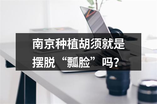 南京种植胡须就是摆脱“瓢脸”吗？