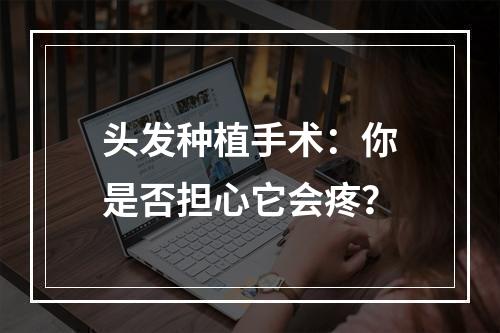 头发种植手术：你是否担心它会疼？