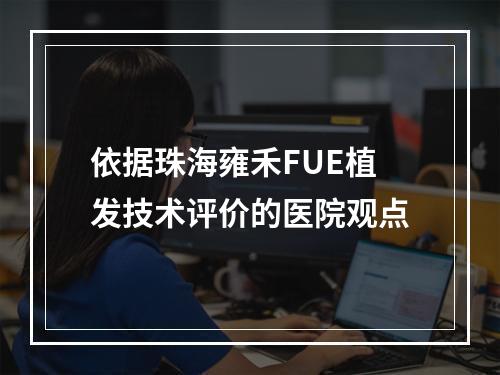 依据珠海雍禾FUE植发技术评价的医院观点