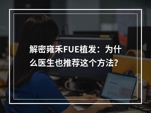 解密雍禾FUE植发：为什么医生也推荐这个方法？