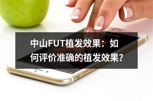 中山FUT植发效果：如何评价准确的植发效果？