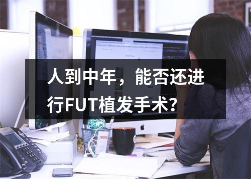 人到中年，能否还进行FUT植发手术？