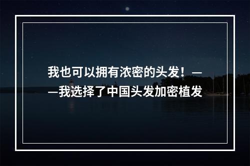 我也可以拥有浓密的头发！——我选择了中国头发加密植发