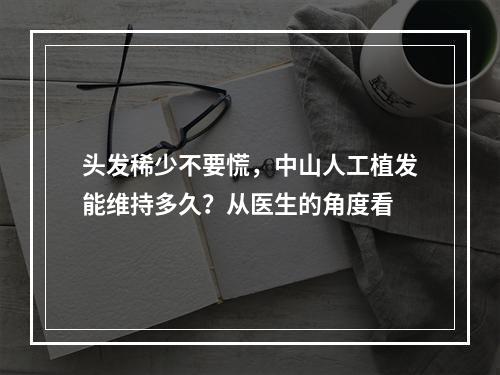 头发稀少不要慌，中山人工植发能维持多久？从医生的角度看