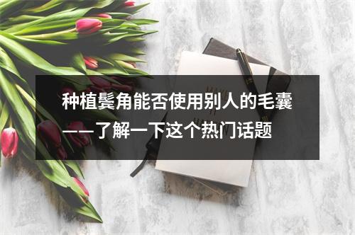 种植鬓角能否使用别人的毛囊——了解一下这个热门话题