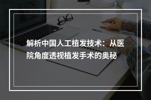 解析中国人工植发技术：从医院角度透视植发手术的奥秘